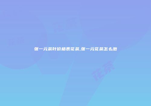 张一元茶叶价格表花茶,张一元花茶怎么泡