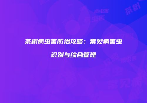 茶树病虫害防治攻略：常见病害虫识别与综合管理