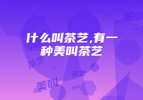 什么叫茶艺,有一种美叫茶艺