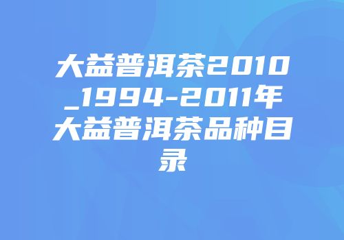大益普洱茶2010_1994-2011年大益普洱茶品种目录