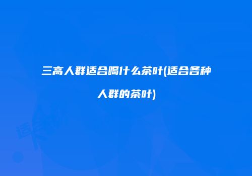三高人群适合喝什么茶叶(适合各种人群的茶叶)