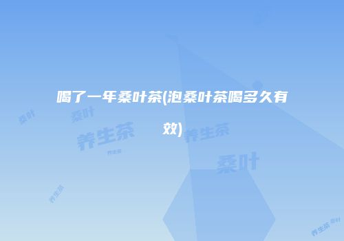喝了一年桑叶茶(泡桑叶茶喝多久有效)