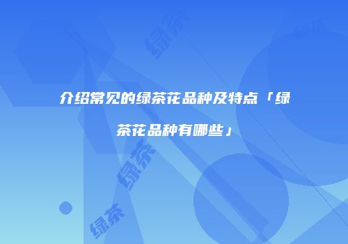 介绍常见的绿茶花品种及特点「绿茶花品种有哪些」