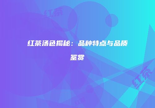 红茶汤色揭秘：品种特点与品质鉴赏