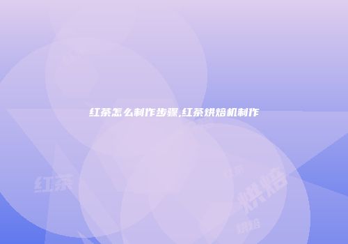 红茶怎么制作步骤,红茶烘焙机制作