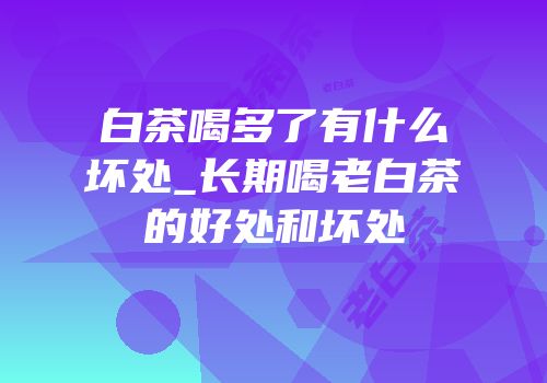 白茶喝多了有什么坏处_长期喝老白茶的好处和坏处