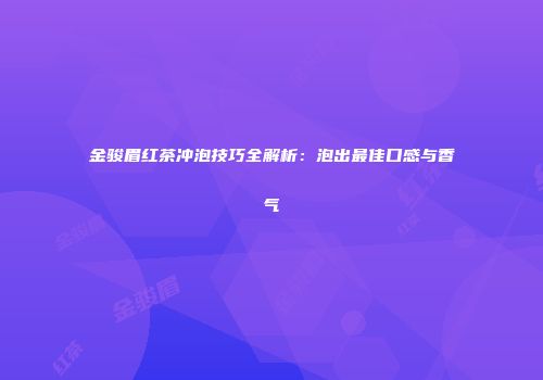 金骏眉红茶冲泡技巧全解析：泡出最佳口感与香气