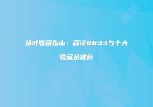 茶叶收藏指南：解读8633与十大收藏茶推荐