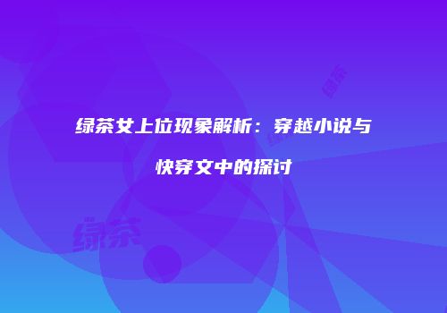 绿茶女上位现象解析：穿越小说与快穿文中的探讨