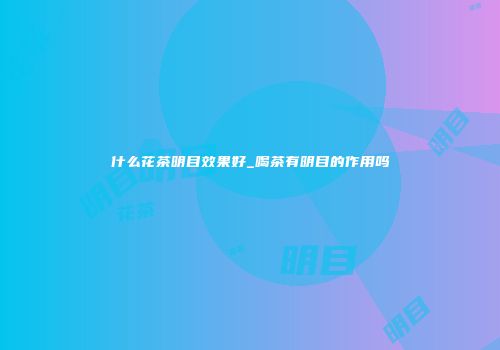 什么花茶明目效果好_喝茶有明目的作用吗