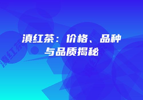 滇红茶：价格、品种与品质揭秘