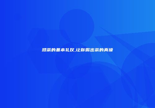 沏茶的基本礼仪,让你喝出茶的真谛