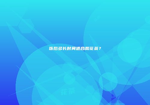 饭后多长时间适合喝花茶？