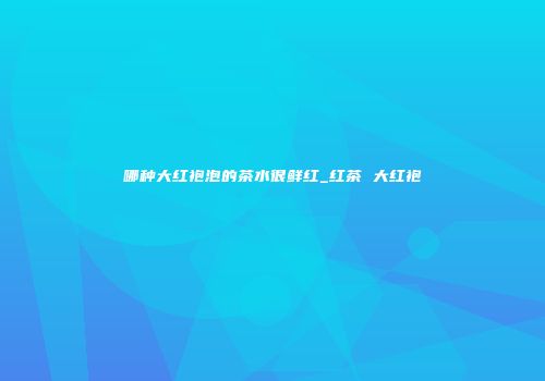 哪种大红袍泡的茶水很鲜红_红茶 大红袍