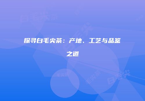 探寻白毛尖茶：产地、工艺与品鉴之道