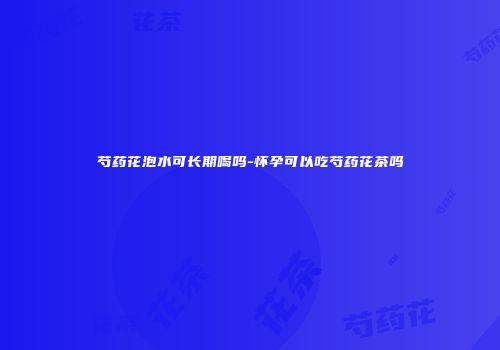 芍药花泡水可长期喝吗-怀孕可以吃芍药花茶吗