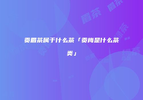 贡眉茶属于什么茶「贡梅是什么茶类」