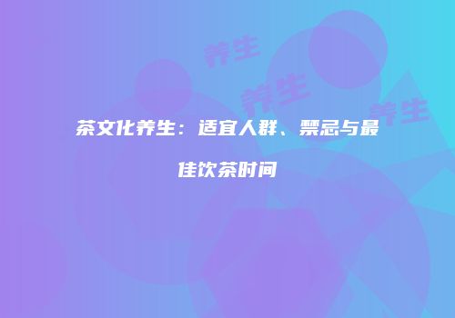 茶文化养生：适宜人群、禁忌与最佳饮茶时间