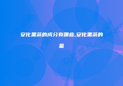 安化黑茶的成分有哪些,安化黑茶的氟