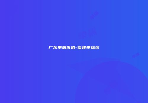 广东单枞价格-福建单枞茶