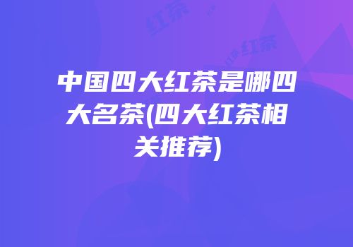 中国四大红茶是哪四大名茶(四大红茶相关推荐)