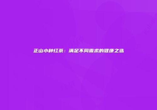 正山小种红茶：满足不同需求的健康之选