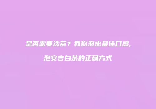 是否需要洗茶？教你泡出最佳口感,泡安吉白茶的正确方式
