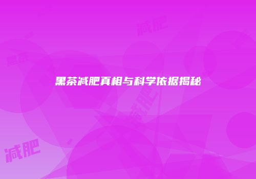 黑茶减肥真相与科学依据揭秘