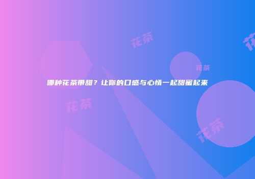 哪种花茶带甜？让你的口感与心情一起甜蜜起来