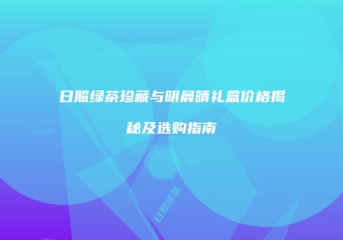 日照绿茶珍藏与明晨晴礼盒价格揭秘及选购指南