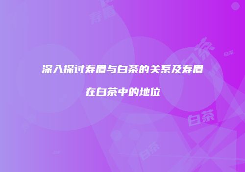 深入探讨寿眉与白茶的关系及寿眉在白茶中的地位