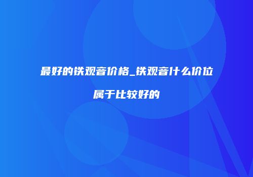 最好的铁观音价格_铁观音什么价位属于比较好的