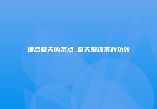 适合夏天的茶点_夏天喝绿茶的功效