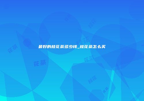 最好的桂花茶多少钱_桂花茶怎么买