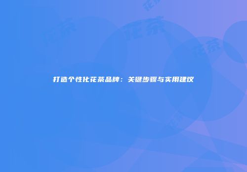 打造个性化花茶品牌：关键步骤与实用建议