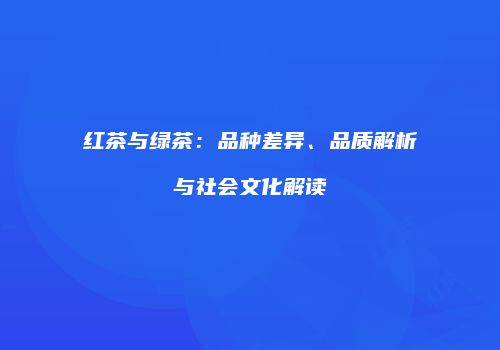 红茶与绿茶：品种差异、品质解析与社会文化解读