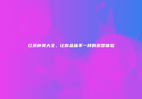 红茶种类大全，让你品味不一样的茶香体验