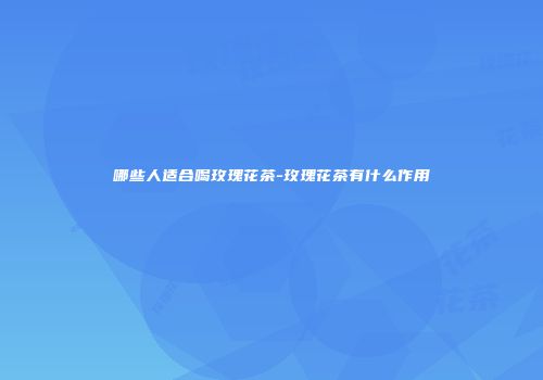 哪些人适合喝玫瑰花茶-玫瑰花茶有什么作用