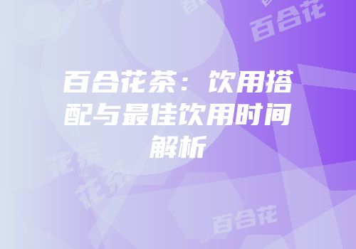 百合花茶：饮用搭配与最佳饮用时间解析