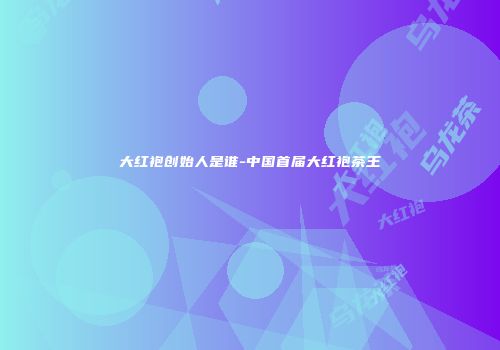大红袍创始人是谁-中国首届大红袍茶王