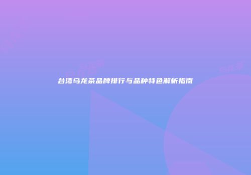 台湾乌龙茶品牌排行与品种特色解析指南