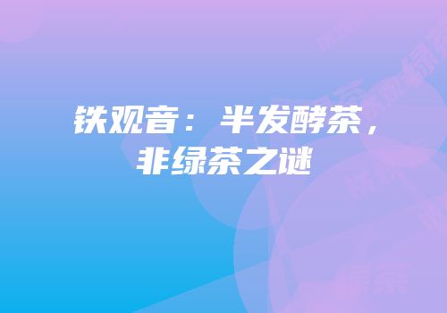 铁观音：半发酵茶，非绿茶之谜