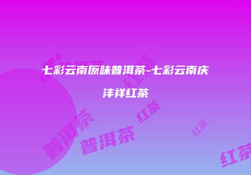 七彩云南原味普洱茶-七彩云南庆沣祥红茶