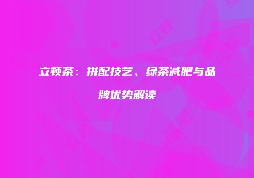 立顿茶：拼配技艺、绿茶减肥与品牌优势解读