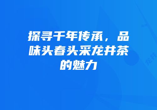 探寻千年传承，品味头春头采龙井茶的魅力