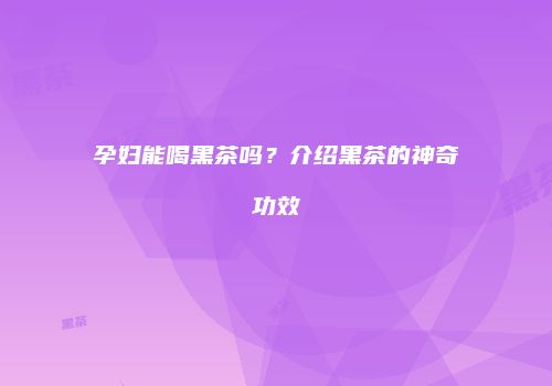孕妇能喝黑茶吗？介绍黑茶的神奇功效
