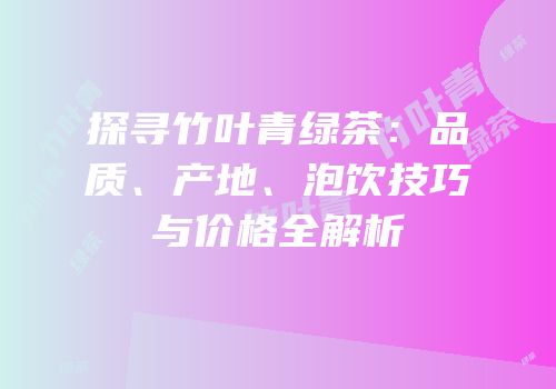 探寻竹叶青绿茶：品质、产地、泡饮技巧与价格全解析