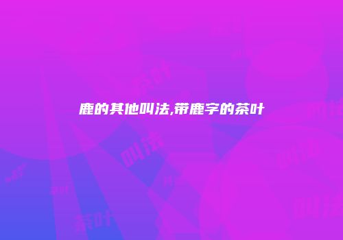 鹿的其他叫法,带鹿字的茶叶