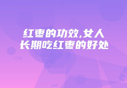 红枣的功效,女人长期吃红枣的好处