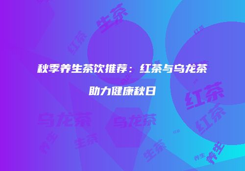 秋季养生茶饮推荐：红茶与乌龙茶助力健康秋日